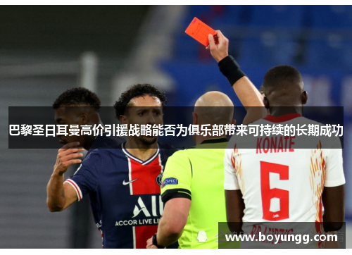 巴黎圣日耳曼高价引援战略能否为俱乐部带来可持续的长期成功