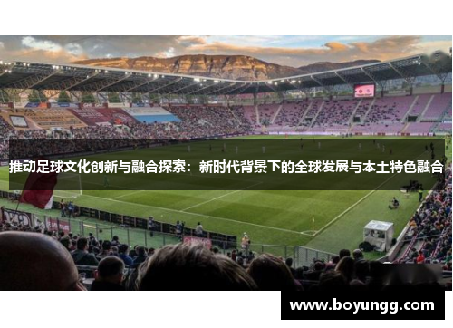 推动足球文化创新与融合探索：新时代背景下的全球发展与本土特色融合