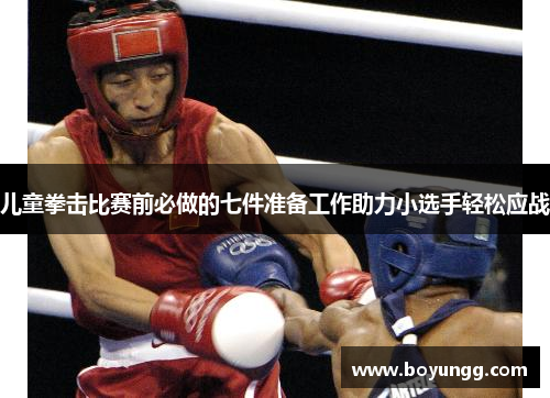 儿童拳击比赛前必做的七件准备工作助力小选手轻松应战