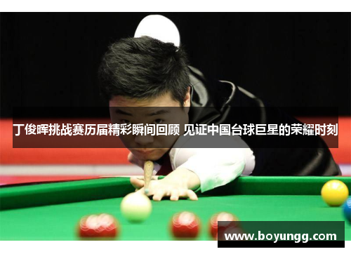 丁俊晖挑战赛历届精彩瞬间回顾 见证中国台球巨星的荣耀时刻