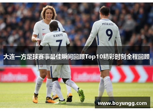 大连一方足球赛事最佳瞬间回顾Top10精彩时刻全程回顾