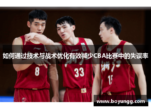 如何通过技术与战术优化有效减少CBA比赛中的失误率