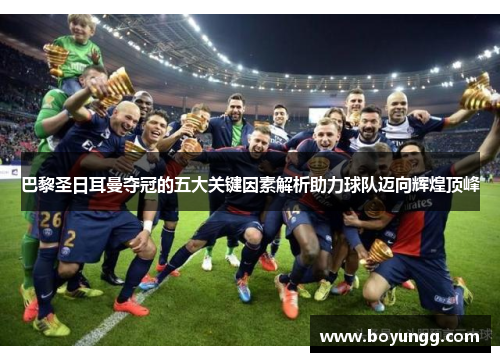 巴黎圣日耳曼夺冠的五大关键因素解析助力球队迈向辉煌顶峰