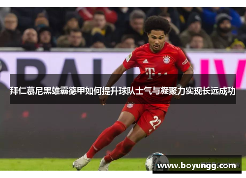 拜仁慕尼黑雄霸德甲如何提升球队士气与凝聚力实现长远成功