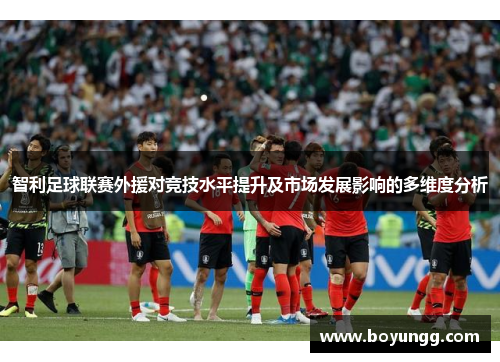 智利足球联赛外援对竞技水平提升及市场发展影响的多维度分析