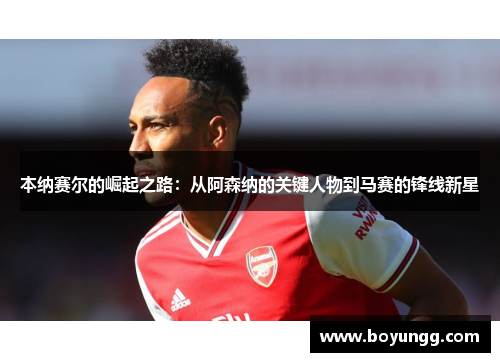 本纳赛尔的崛起之路：从阿森纳的关键人物到马赛的锋线新星