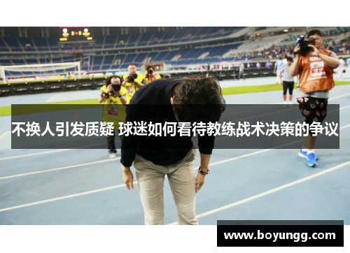 不换人引发质疑 球迷如何看待教练战术决策的争议
