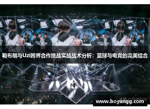 勒布朗与Uzi跨界合作挑战实战战术分析：篮球与电竞的完美结合