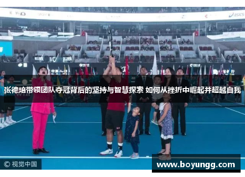 张德培带领团队夺冠背后的坚持与智慧探索 如何从挫折中崛起并超越自我