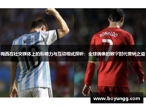 梅西在社交媒体上的影响力与互动模式探析：全球偶像的数字时代营销之道