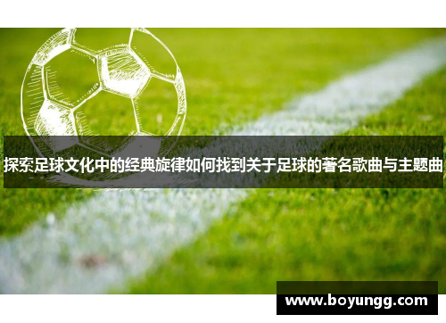 探索足球文化中的经典旋律如何找到关于足球的著名歌曲与主题曲