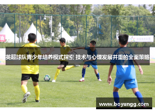 英超球队青少年培养模式探索 技术与心理发展并重的全面策略