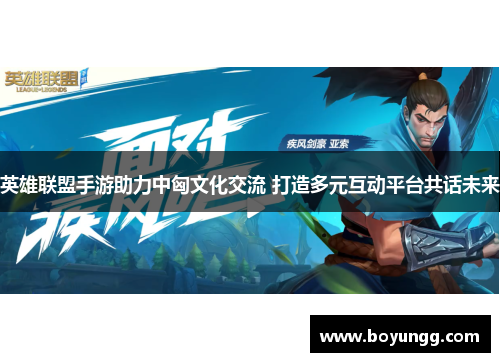 英雄联盟手游助力中匈文化交流 打造多元互动平台共话未来