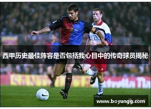 西甲历史最佳阵容是否包括我心目中的传奇球员揭秘 西甲历史最佳阵容是否包括我心目中的传奇球员揭秘