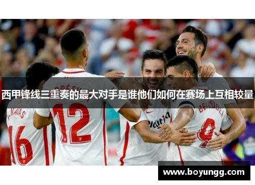 西甲锋线三重奏的最大对手是谁他们如何在赛场上互相较量