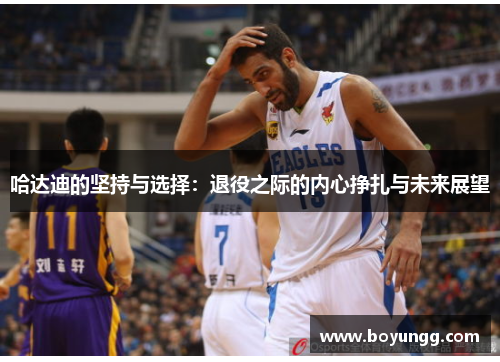 哈达迪的坚持与选择：退役之际的内心挣扎与未来展望