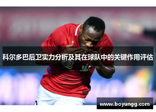 科尔多巴后卫实力分析及其在球队中的关键作用评估