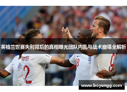 英格兰世赛失利背后的真相曝光团队内乱与战术崩塌全解析