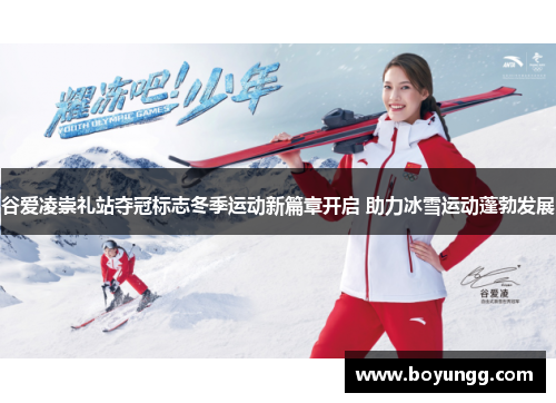 谷爱凌崇礼站夺冠标志冬季运动新篇章开启 助力冰雪运动蓬勃发展