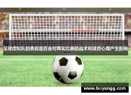 足球虚拟队的表现是否会对真实比赛的战术和球员心理产生影响 足球虚拟队的表现是否会对真实比赛的战术和球员心理产生影响