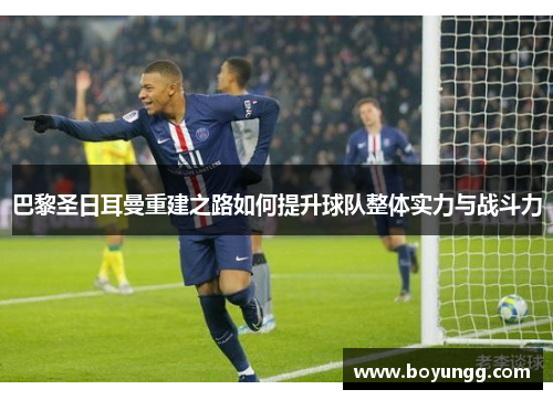 巴黎圣日耳曼重建之路如何提升球队整体实力与战斗力